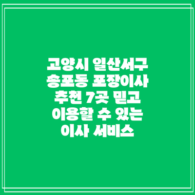 고양시 일산서구 송포동 포장이사 추천 7곳: 믿고 이용할 수 있는 이사 서비스