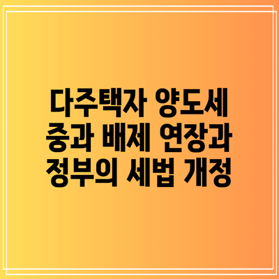 다주택자 양도세 중과 배제 연장과 정부의 세법 개정