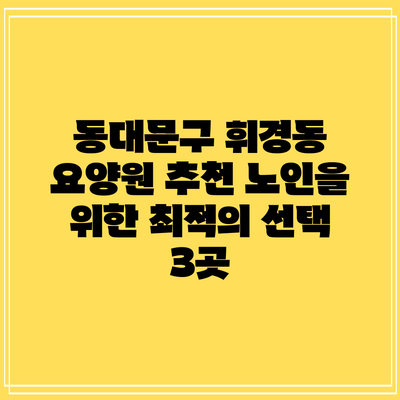 동대문구 휘경동 요양원 추천: 노인을 위한 최적의 선택 3곳