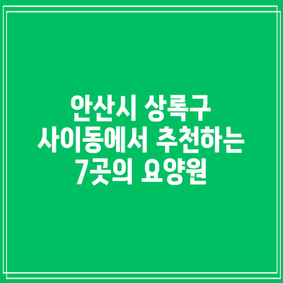 안산시 상록구 사이동에서 추천하는 7곳의 요양원