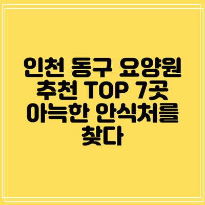 인천 동구 요양원 추천 TOP 7곳: 아늑한 안식처를 찾다