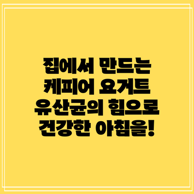 집에서 만드는 케피어 요거트: 유산균의 힘으로 건강한 아침을!