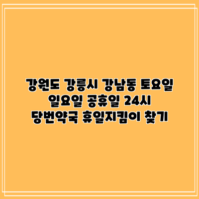 강원도 강릉시 강남동 토요일 일요일 공휴일 24시 당번약국 휴일지킴이 찾기