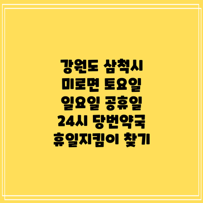 강원도 삼척시 미로면 토요일 일요일 공휴일 24시 당번약국 휴일지킴이 찾기
