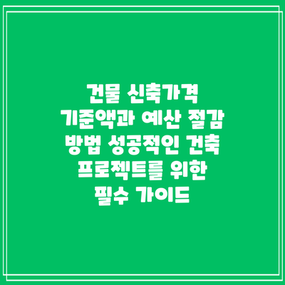 건물 신축가격 기준액과 예산 절감 방법: 성공적인 건축 프로젝트를 위한 필수 가이드