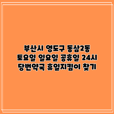 부산시 영도구 동삼2동 토요일 일요일 공휴일 24시 당번약국 휴일지킴이 찾기