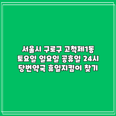 서울시 구로구 고척제1동 토요일 일요일 공휴일 24시 당번약국 휴일지킴이 찾기