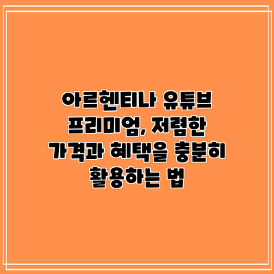 아르헨티나 유튜브 프리미엄, 저렴한 가격과 혜택을 충분히 활용하는 법