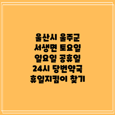 울산시 울주군 서생면 토요일 일요일 공휴일 24시 당번약국 휴일지킴이 찾기