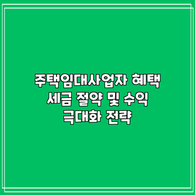 주택임대사업자 혜택: 세금 절약 및 수익 극대화 전략