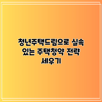 청년주택드림으로 실속 있는 주택청약 전략 세우기
