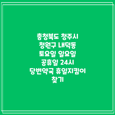 충청북도 청주시 청원구 내덕동 토요일 일요일 공휴일 24시 당번약국 휴일지킴이 찾기