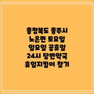 충청북도 충주시 노은면 토요일 일요일 공휴일 24시 당번약국 휴일지킴이 찾기