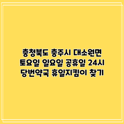 충청북도 충주시 대소원면 토요일 일요일 공휴일 24시 당번약국 휴일지킴이 찾기
