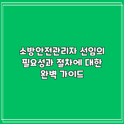 소방안전관리자 선임의 필요성과 절차에 대한 완벽 가이드