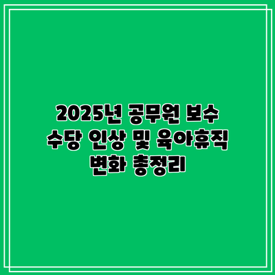 2025년 공무원 보수 수당 인상 및 육아휴직 변화 총정리